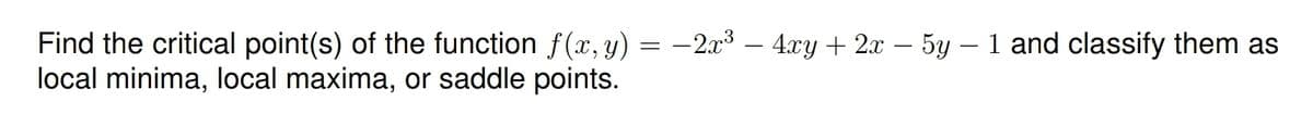 Find the critical point(s) of the function f(x, y) = -2x³ – 4xy + 2x – 5y – 1 and classify them as
local minima, local maxima, or saddle points.
