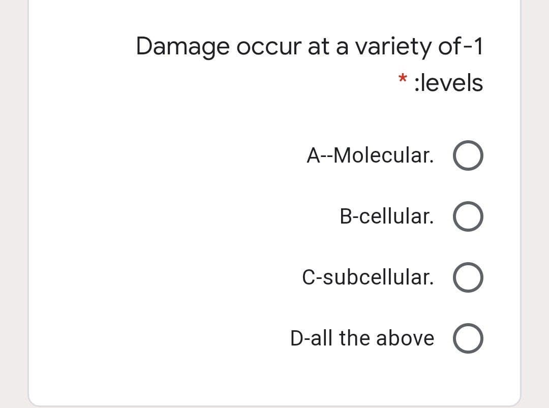 Damage occur at a variety of-1
:levels
A--Molecular. ()
B-cellular.
C-subcellular. O
D-all the above
