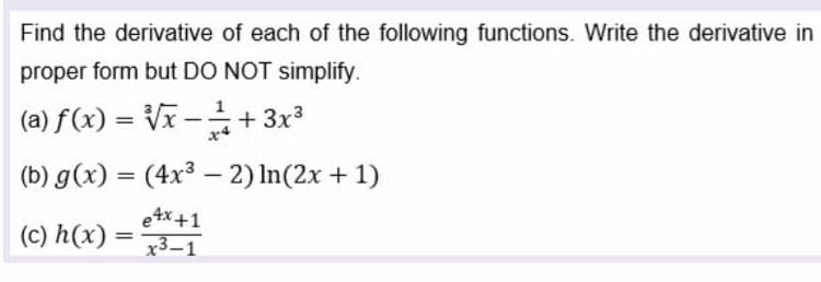 Find the derivative of each of the following functions. Write the derivative in
proper form but DO NOT simplify.
(a) f(x) = Vx –+ 3x3
%3D
(b) g(x) = (4x³ – 2) In(2x + 1)
|
(c) h(x)
etx+1
= 73-1
