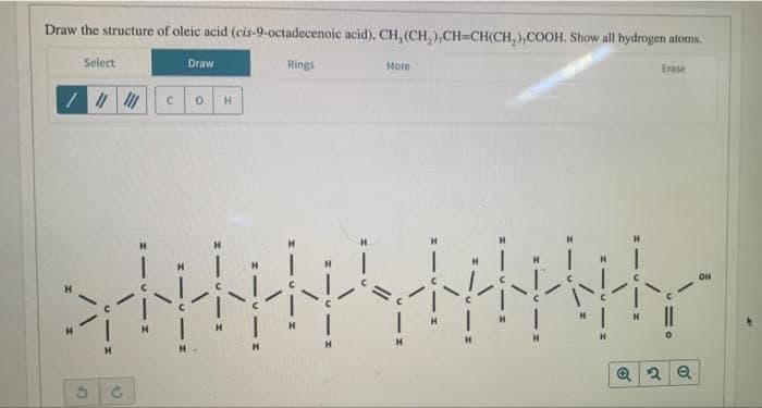 Draw the structure of oleic acid (cis-9-octadecenoic acid), CH, (CH₂),CH-CH(CH₂),COOH. Show all hydrogen atoms.
Select
/" M
Draw
C 0. H
H
Rings
More
Erase
Q2 Q
