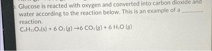 o. Glucose is reacted with oxygen and converted into carbon dioxide and
water according to the reaction below. This is an example of a
reaction.
C.H12O6(s) + 6 O:(g) →6 CO2 (g) + 6 H2O (g)
