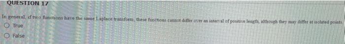 QUESTION 17
In general, if two functions have the same Laplace transform, these functions cannot differ over an interval of positive length, although they may differ at isolated points
O True
O False
