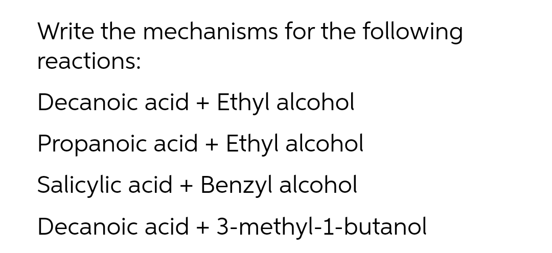 Write the mechanisms for the following
reactions:
Decanoic acid + Ethyl alcohol
Propanoic acid + Ethyl alcohol
Salicylic acid + Benzyl alcohol
Decanoic acid + 3-methyl-1-butanol
