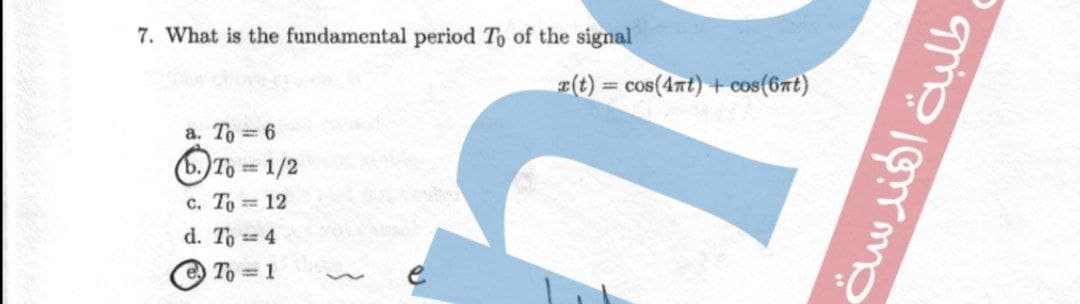 7. What is the fundamental period To of the signal
E(t) = cos(4nt) +cos(6nt)
а. То 6
(ъ.) То 1/2
с. То — 12
d. To 4
e To = 1
