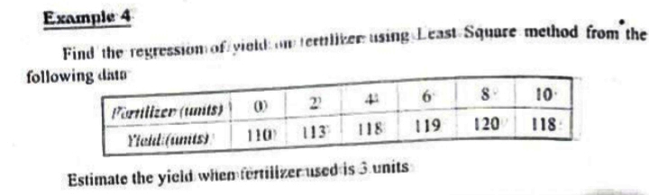 Example 4
Find the regression of yield tertliker using Least Square method from ike
following dato
Partilizer (tumts)
10
Yleldi(units)
110
113
118
119
120
118:
Estimate the yicld when fertiiizerused is 3 units
