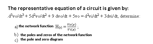 The representative equation of a circuit is given by:
Pvo/dt + 5d°vo/dr? +9 dvo/dt + 5vo = d?vi/dt? + 3dvi/dt, determine:
Vo(s)
a) the network function Ho)
Vi(s)
b) the poles and zeros of the network function
c) the pole and zero diagram
