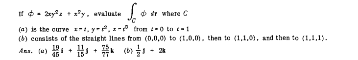 If ø = 2xy?z + x?y, evaluate
O dr where C
(a) is the curve x= t, y = t2, z = 13 from t= 0 to t = 1
(b) consists of the straight lines from (0,0,0) to (1,0,0), then to (1,1,0), and then to (1,1,1).
19
i +
15
11 +
77
75 (b)
Ans. (a)
+ 2k
45
