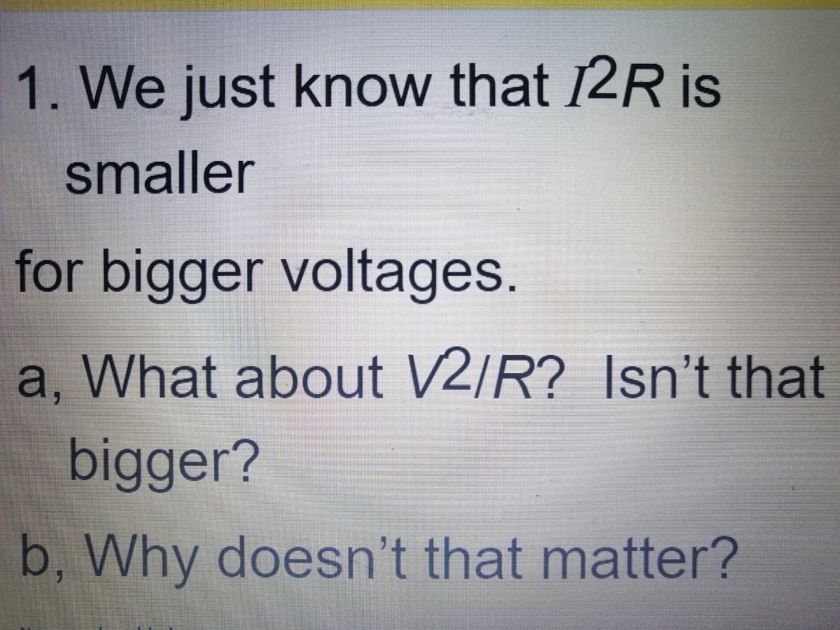 1. We just know that 12R is
smaller
for bigger voltages.
a, What about V2/R? Isn't that
bigger?
b, Why doesn't that matter?
