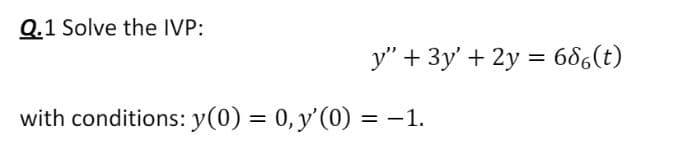 Q.1 Solve the IVP:
y" + 3y' + 2y = 686(t)
with conditions: y(0) = 0, y'(0) = -1.
