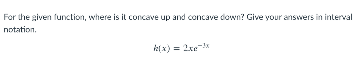 For the given function, where is it concave up and concave down? Give your answers in interval
notation.
h(x) = 2xe-3x
