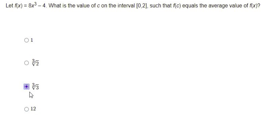Let f(x) = 8x³ - 4. What is the value of c on the interval [0,2], such that f(c) equals the average value of f(x)?
01
03/2
3/3
12