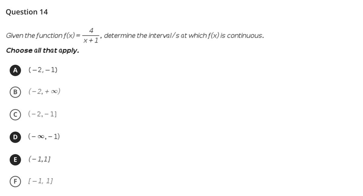 Question 14
4
determine the interval/s at whichf(x) is continuous.
x +1'
Given the function f(x)=
Choose all that apply.
A
(-2, – 1)
B
(-2,+ ∞)
(-2,– 1]
(- 00, – 1)
E
(-1,1]
F [-1, 1]
