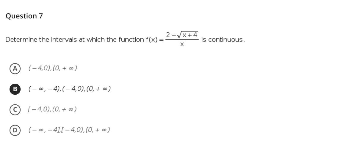 Question 7
2 -Vx+4
Determine the intervals at which the function f(x)
is continuous.
X
A
(-4,0),(0, + ∞)
(- 0, – 4),(-4,0), (0, + ∞ )
(C
[-4,0), (0, + 0)
(- ∞, – 4],[ – 4,0), (0, + ∞ )
