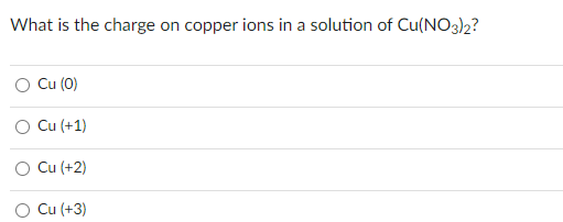What is the charge
on copper ions in a solution of Cu(NO3)2?
O Cu (0)
Cu (+1)
Cu (+2)
O Cu (+3)

