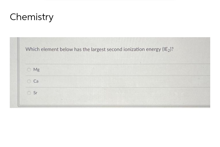Chemistry
Which element below has the largest second ionization energy (IE₂)?
Mg
O Ca
Sr