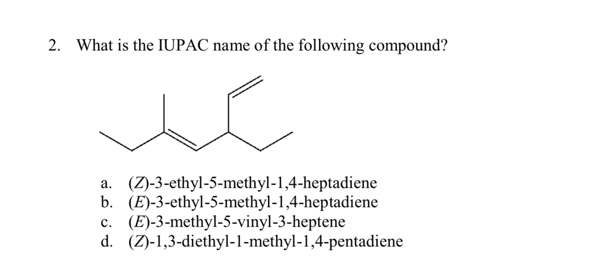 2. What is the IUPAC name of the following compound?
a. (Z)-3-ethyl-5-methyl-1,4-heptadiene
b. (E)-3-ethyl-5-methyl-1,4-heptadiene
c. (E)-3-methyl-5-vinyl-3-heptene
d. (Z)-1,3-diethyl-1-methyl-1,4-pentadiene

