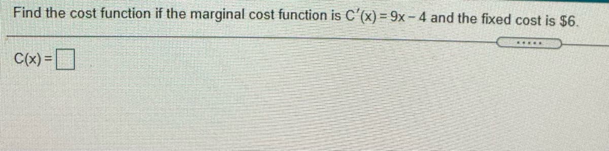 Find the cost function if the marginal cost function is C'(x) =9x- 4 and the fixed cost is $6.
C(x) =
