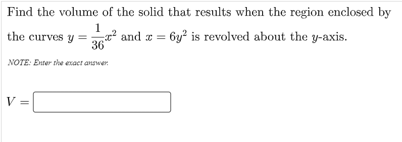 Find the volume of the solid that results when the region enclosed by
1
-x2 and x =
36
the curves y
6y? is revolved about the y-axis.
NOTE: Enter the exact answer.
V
