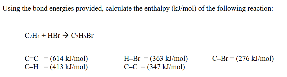 Using the bond energies provided, calculate the enthalpy (kJ/mol) of the following reaction:
C2H4 + HBr → C₂H5Br
C=C = (614 kJ/mol)
C-H = (413 kJ/mol)
H-Br = (363 kJ/mol)
C-C = (347 kJ/mol)
C-Br = (276 kJ/mol)