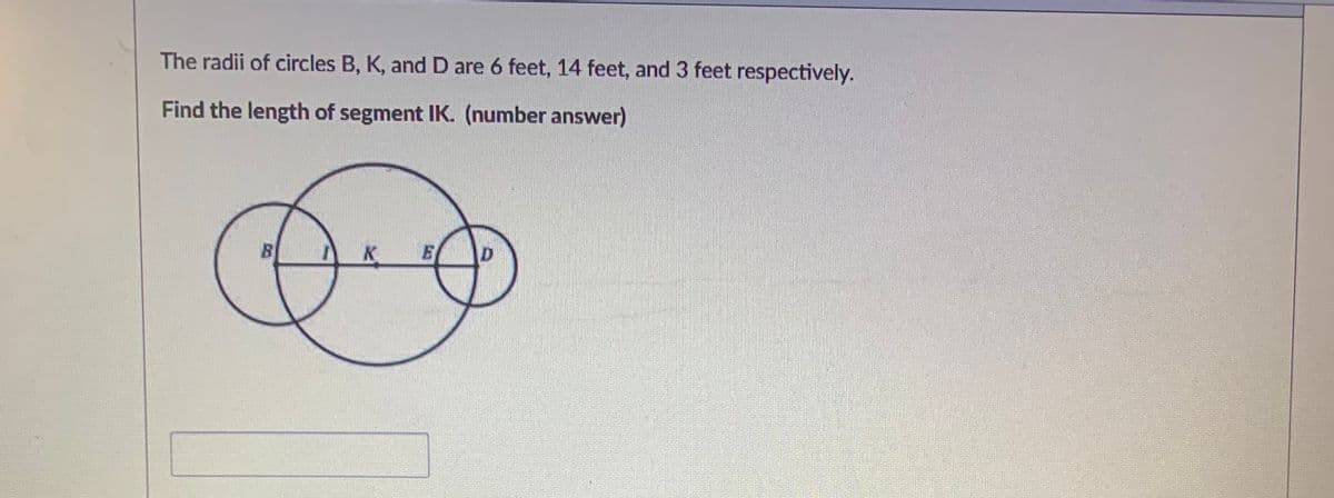 The radii of circles B, K, and D are 6 feet, 14 feet, and 3 feet respectively.
Find the length of segment IK. (number answer)
B
K
E

