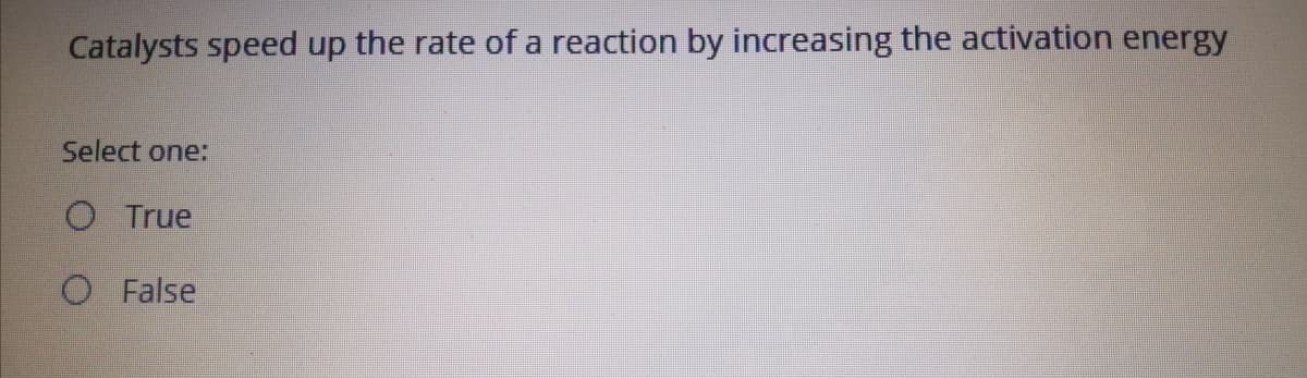 Catalysts speed up the rate of a reaction by increasing the activation energy
Select one:
O True
O False

