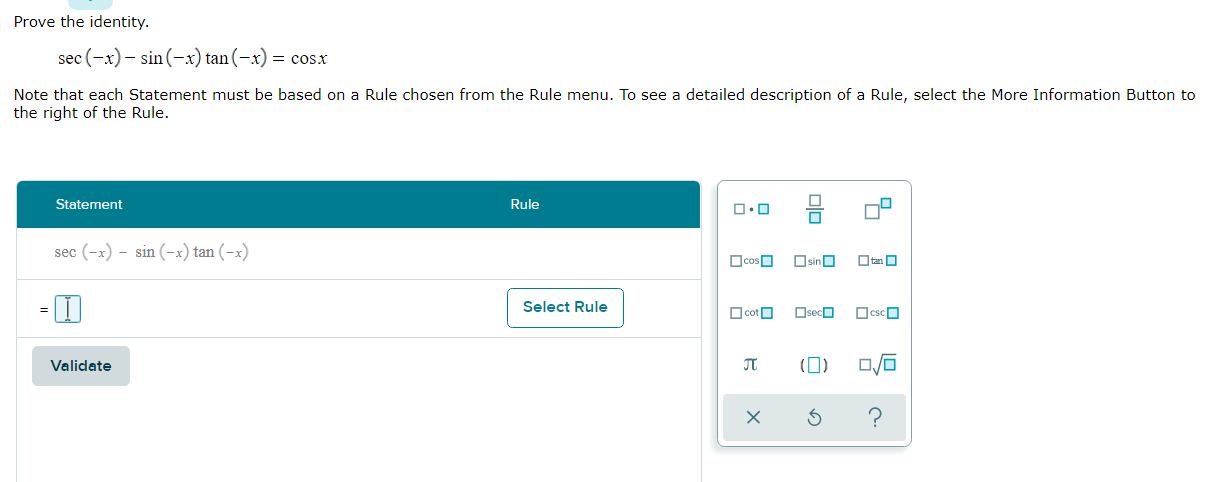 Prove the identity.
sec (-x) – sin (-x) tan(-x) = cosx
Note that each Statement must be based on a Rule chosen from the Rule menu. To see a detailed description of a Rule, select the More Information Button to
the right of the Rule.
