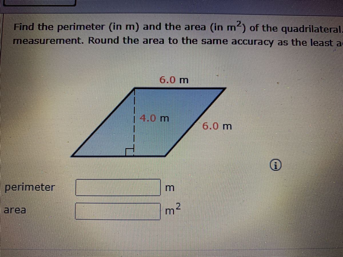 Find the perimeter (in m) and the area (in m) of the quadrilateral.
measurement. Round the area to the same accuracy as the least.ar
6.0m
4.0m
6.0 m
perimeter
area
m2
.
