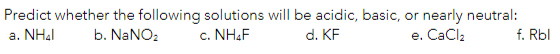 Predict whether the following solutions will be acidic, basic, or nearly neutral:
c. NH,F
a. NHal
b. NANO2
d. KF
е. СаCla
f. Rbl
