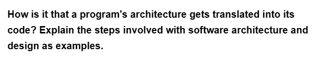 How is it that a program's architecture gets translated into its
code? Explain the steps involved with software architecture and
design as examples.