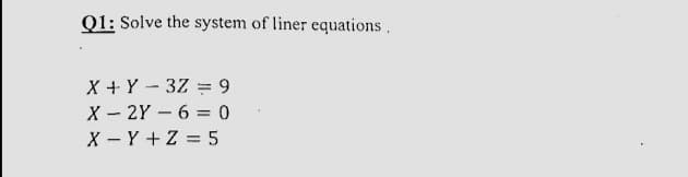 Q1: Solve the system of liner equations.
X + Y - 3Z = 9
X - 2Y - 6 = 0
X - Y +Z = 5
