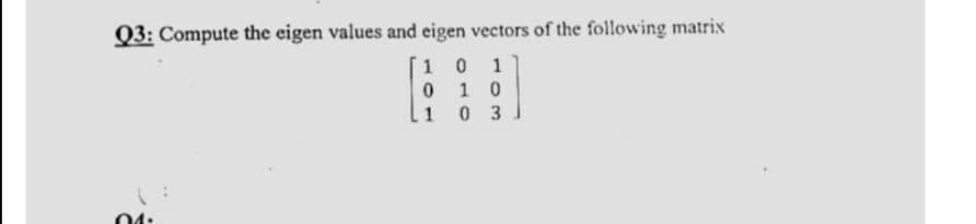 Q3: Compute the eigen values and eigen vectors of the following matrix
10 1
1 0
0 3
1
04:
