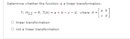 Determine whether the function is a linear transformation.
a b
T: M22 - R, T(A) = a + b - c - d, where A =
c d
linear transformation
not a linear transformation
