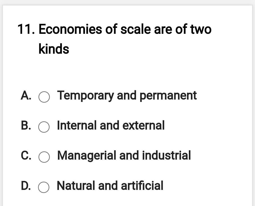11. Economies of scale are of two
kinds
A. O Temporary and permanent
B. O Internal and external
C. O Managerial and industrial
D. O Natural and artificial
