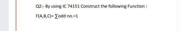 Q2:- By using IC 74151 Construct the following Function:
F(A,B,C)= Eodd no.-1
