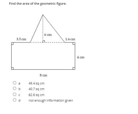 Find the area of the geometric figure.
6 cm
3.5 сm
1.6 cm
4 ст
S cm
a
49.4 sq cm
O b
40.7 sq cm
62.6 sq cm
O d
not enough information given
