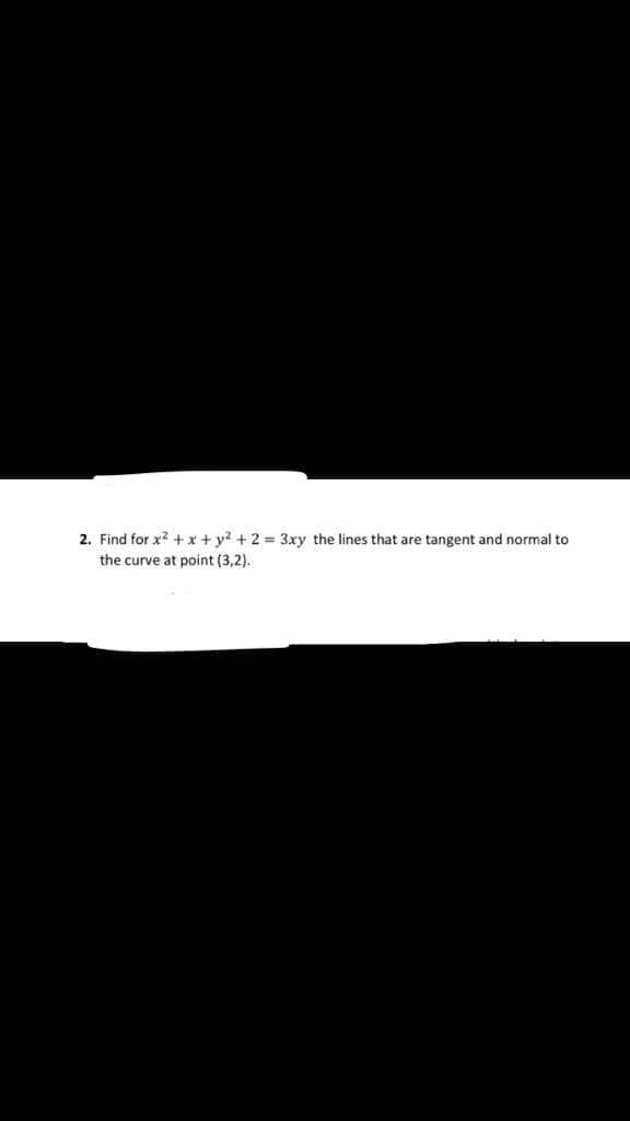 2. Find for x2 +x + y? + 2 = 3xy the lines that are tangent and normal to
the curve at point (3,2).
