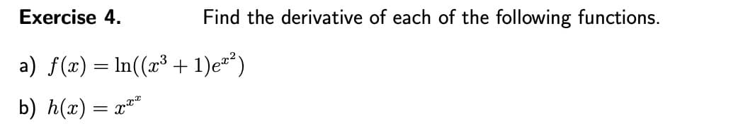 Exercise 4.
Find the derivative of each of the following functions.
a) f(x) = In((r³ + 1)e°)
b) h(x) = x**
