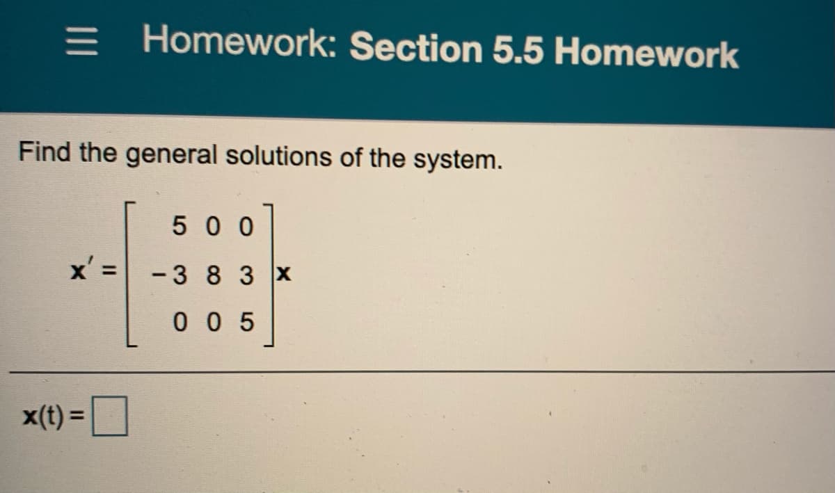 = Homework: Section 5.5 Homework
Find the general solutions of the system.
500
x' = -3 8 3 x
0 0 5
x(t) =
