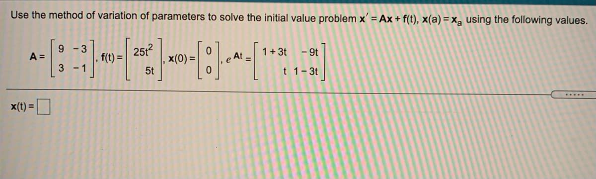 Use the method of variation of parameters to solve the initial value problem x' = Ax + f(t), x(a) = x, using the following values.
9 - 3
A =
251?
1+3t
- 9t
e At =
f(t) =
-1
x(0) =
5t
3
0.
t 1-3t
.....
x(t) =
