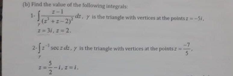 (b) Find the value of the following integrals:
1-
dz, y is the triangle with vertices at the points z-51,
(2)
+z-2)
z 31, z 2.
%3D
-7
2-2 sec z dz, y is the triangle with vertices at the points z=-
5.
-i,z=i.
