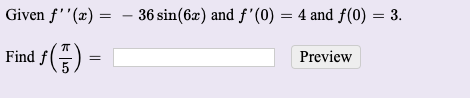 Given ƒ''(x) =
36 sin(6x) and f'(0) = 4 and f(0) = 3.
|Find ƒ(÷)
Preview
