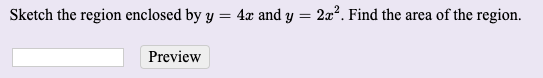 Sketch the region enclosed by y
4x and y = 2x2. Find the area of the region.
