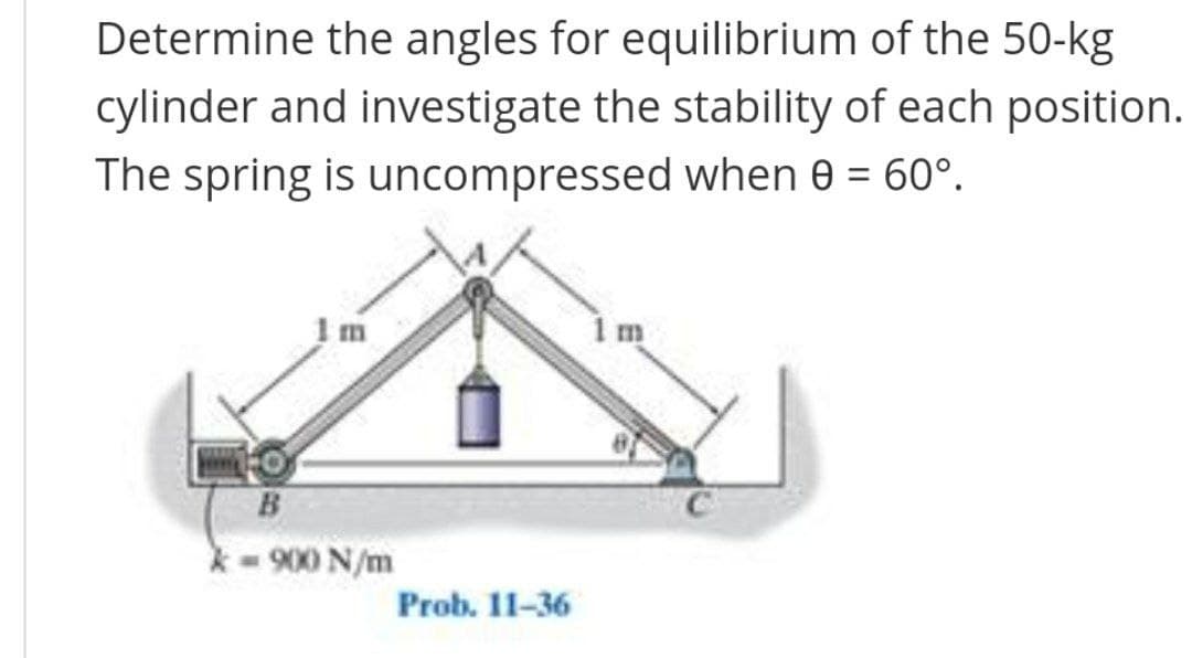 Determine the angles for equilibrium of the 50-kg
cylinder and investigate the stability of each position.
The spring is uncompressed when 0 = 60°.
%3D
1m
1m
B
900 N/m
Prob. 11-36
