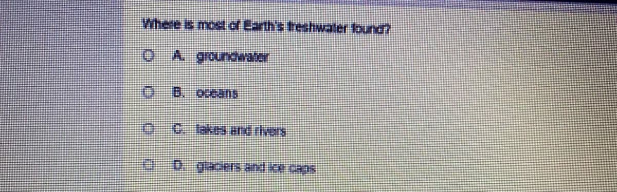 Where is most of Earth's treshwater found?
B. oceans
0-0. glaers and ce c05
