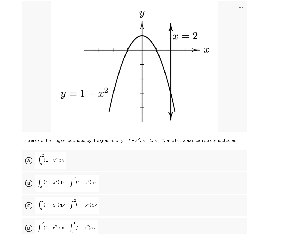 ...
Y
X =
2
+> x
y = 1 – x2
The area of the region bounded by the graphs of y=1-x2, x= 0, x = 2, and the x axis can be computed as
(A
(1– x2)dx
(1- x2)dx -
(1- x²)dx
(1-
(1-
