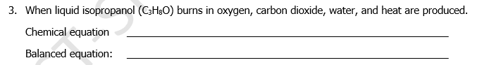3. When liquid isopropanol (C3H;O) burns in oxygen, carbon dioxide, water, and heat are produced.
Chemical equation
Balanced equation:
