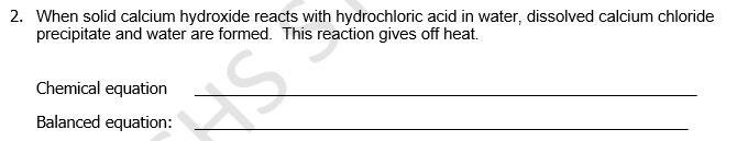 2. When solid calcium hydroxide reacts with hydrochloric acid in water, dissolved calcium chloride
precipitate and water are formed. This reaction gives off heat.
Chemical equation
Balanced equation:
