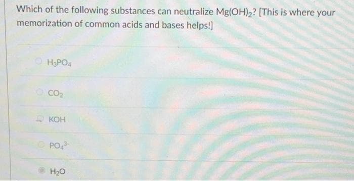 Which of the following substances can neutralize Mg(OH)2? [This is where your
memorization of common acids and bases helps!]
O H3PO4
OCO2
КОН
O PO,
H20
