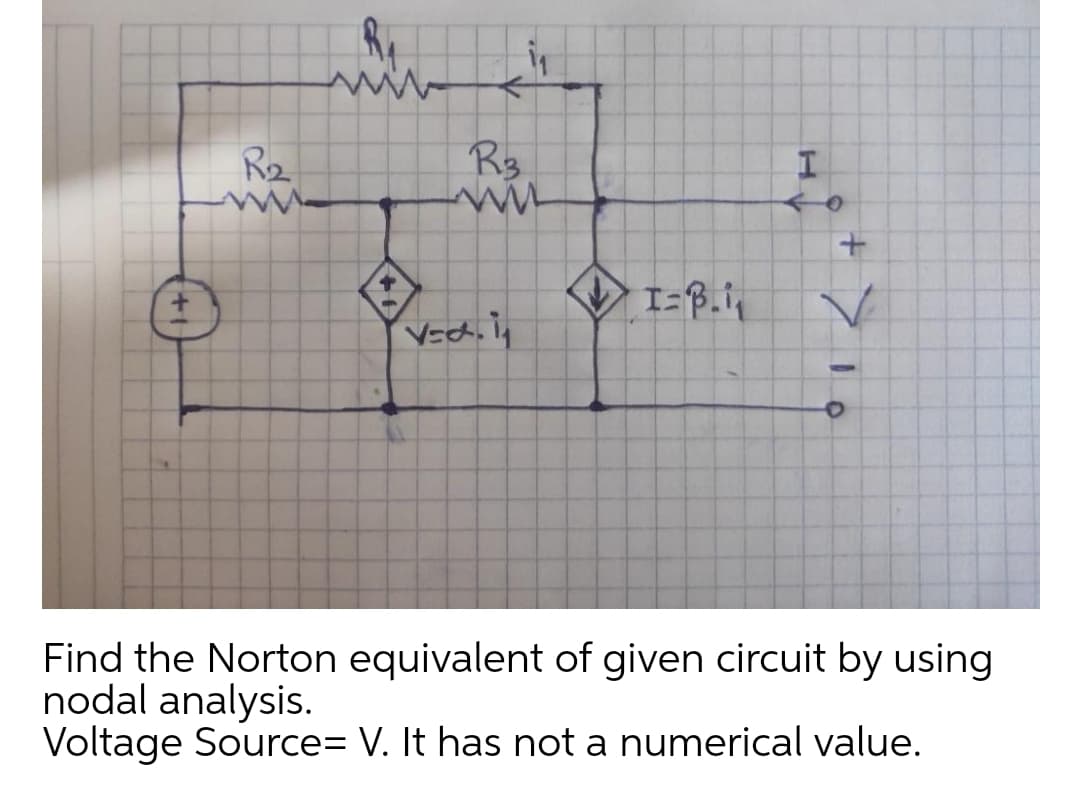 R2
I=B.in
Find the Norton equivalent of given circuit by using
nodal analysis.
Voltage Source= V. It has not a numerical value.

