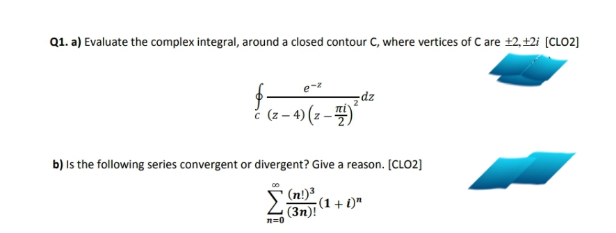 Q1. a) Evaluate the complex integral, around a closed contour C, where vertices of C are +2,+2i [CLO2]
e-z
-dz
– 4) (z – )
b) Is the following series convergent or divergent? Give a reason. [CLO2]
;(1 + i)"
(Зп)!
n=0
